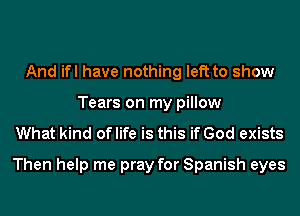 And ifl have nothing left to show
Tears on my pillow

What kind of life is this if God exists
Then help me pray for Spanish eyes