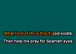 What kind of life is this if God exists

Then help me pray for Spanish eyes