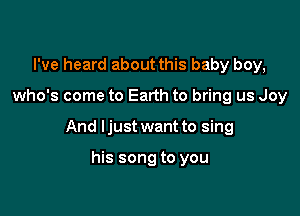 I've heard about this baby boy,

who's come to Earth to bring us Joy

And I just want to sing

his song to you