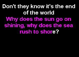 Don't they know it's the end
of the world
Why does the sun go on
shining, why does the sea
rush to shore?