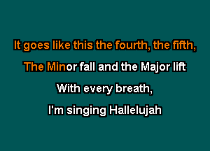 It goes like this the fourth, the fifth,
The Minorfall and the Major lift
With every breath,

I'm singing Hallelujah