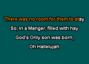 There was no room for them to stay

80, in a Manger, filled with hay
God's Only son was born,
0h Hallelujah