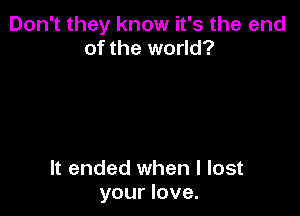 Don't they know it's the end
of the world?

It ended when I lost
your love.