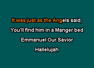 It was just as the Angels said,

You'll fund him in a Manger bed

Emmanuel Our Savior

Hallelujah