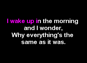 lwake up in the morning
and I wonder,

Why everything's the
same as it was.