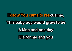 I know You came to rescue me,

This baby boy would grow to be

A Man and one day

Die for me and you