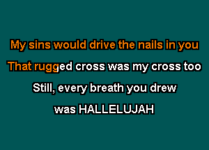 My sins would drive the nails in you
That rugged cross was my cross too
Still, every breath you drew
was HALLELUJAH