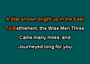 A Star shown bright up in the East
To Bethlehem, the Wise Men Three
Came many miles, and

Journeyed long for you