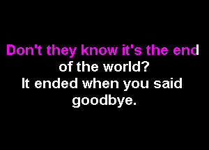 Don't they know it's the end
of the world?

It ended when you said
goodbye.