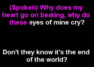 (Spoken) Why does my
heart go on beating, why do
these eyes of mine cry?

Don't they know it's the end
of the world?