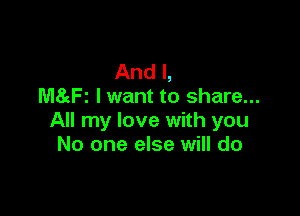 And I,
MSgFI Iwant to share...

All my love with you
No one else will do