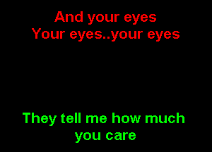 And your eyes
Your eyes..your eyes

They tell me how much
you care