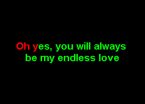 Oh yes, you will always

be my endless love