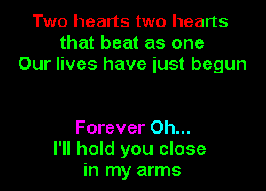Two hearts two hearts
that beat as one
Our lives have just begun

Forever Oh...
I'll hold you close
in my arms