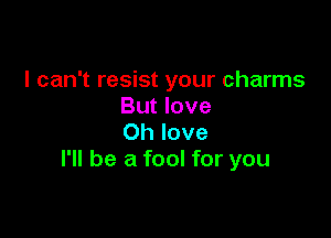 I can't resist your charms
But love

Oh love
I'll be a fool for you