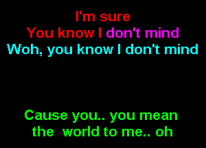 I'm sure
You know I don't mind
Woh, you know I don't mind

Cause you.. you mean
the world to me.. oh