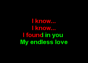 I know...
I know...

I found in you
My endless love