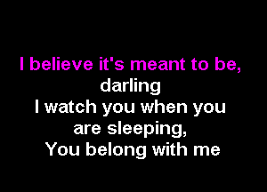 I believe it's meant to be,
darling

I watch you when you
are sleeping,
You belong with me
