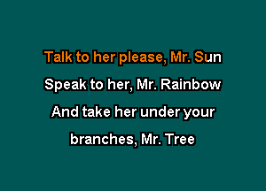 Talk to her please, Mr. Sun
Speak to her, Mr. Rainbow

And take her under your

branches, Mr. Tree