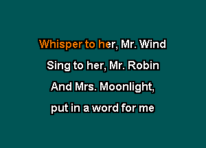 Whisper to her, Mr. Wind
Sing to her, Mr. Robin

And Mrs. Moonlight,

put in a word for me