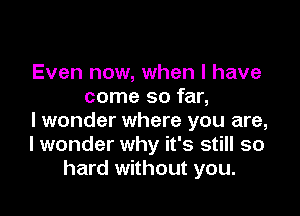 Even now, when l have
come so far,

I wonder where you are,
I wonder why it's still so
hard without you.