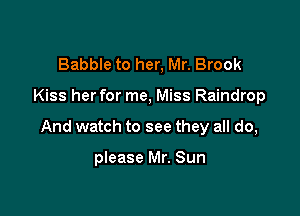 Babble to her, Mr. Brook

Kiss her for me, Miss Raindrop

And watch to see they all do,

please Mr. Sun