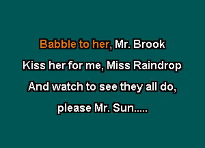 Babble to her, Mr. Brook

Kiss her for me, Miss Raindrop

And watch to see they all do,

please Mr. Sun .....