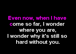 Even now, when l have
come so far, I wonder

where you are,
I wonder why it's still so
hard without you.