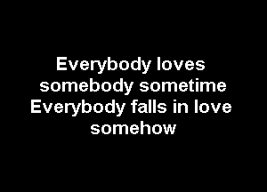 Everybody loves
somebody sometime

Everybody falls in love
somehow
