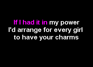 Ifl had it in my power
I'd arrange for every girl

to have your charms