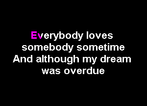 Everybody loves
somebody sometime

And although my dream
was overdue