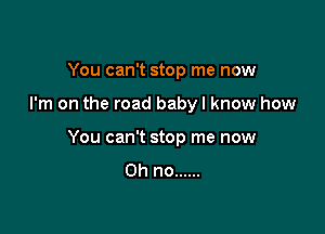 You can't stop me now

I'm on the road baby I know how

You can't stop me now

Oh no ......