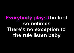 Everybody plays the fool
sometimes

There's no exception to
the rule listen baby