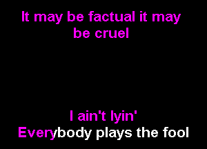 It may be factual it may
be cruel

I ain't lyin'
Everybody plays the fool