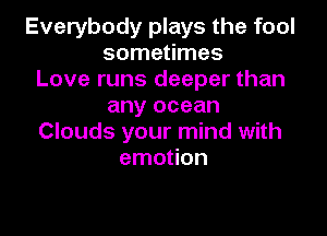 Everybody plays the fool
sometimes
Love runs deeper than
any ocean

Clouds your mind with
emotion