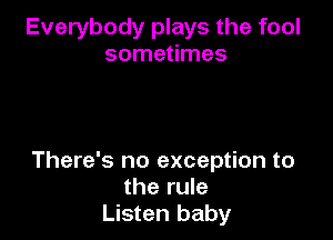 Everybody plays the fool
sometimes

There's no exception to
the rule
Listen baby