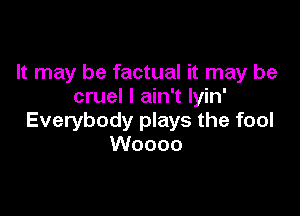 It may be factual it may be
cruel I ain't Iyin'

Everybody plays the fool
Woooo