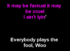 It may be factual it may
be cruel
I ain't lyin'

Everybody plays the
fool, Woo