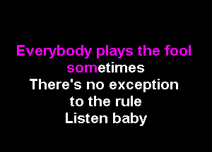 Everybody plays the fool
sometimes

There's no exception
to the rule
Listen baby