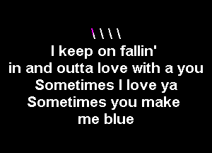 X x
I keep on fallin'
in and outta love with a you

Sometimes I love ya
Sometimes you make
me blue