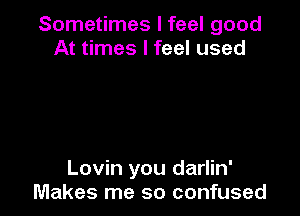 Sometimes I feel good
At times I feel used

Lovin you darlin'
Makes me so confused