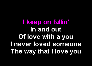 I keep on fallin'
In and out

Of love with a you
I never loved someone
The way that I love you