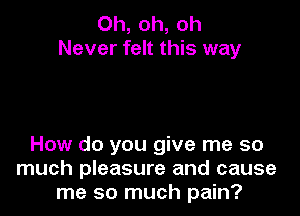 Oh, oh, oh
Never felt this way

How do you give me so
much pleasure and cause
me so much pain?