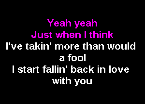 Yeah yeah
Just when I think
I've takin' more than would

a fool
I start fallin' back in love
with you