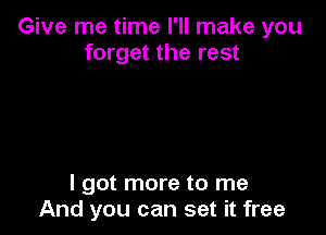 Give me time I'll make you
forget the rest

I got more to me
And you can set it free