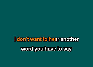 I don't want to hear another

word you have to say