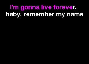 I'm gonna live forever,
baby, remember my name