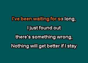 I've been waiting for so long,
ljust found out

there's something wrong,

Nothing will get better ifl stay