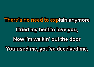 There's no need to explain anymore
I tried my best to love you,
Now I'm walkin' out the door

You used me, you've deceived me,