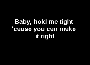 Baby, hold me tight
'cause you can make

it right
